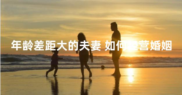 年龄差距大的夫妻 如何经营婚姻